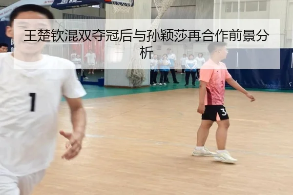 王楚钦混双夺冠后与孙颖莎再合作前景分析